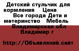 Детский стульчик для кормления  › Цена ­ 2 500 - Все города Дети и материнство » Мебель   . Владимирская обл.,Владимир г.